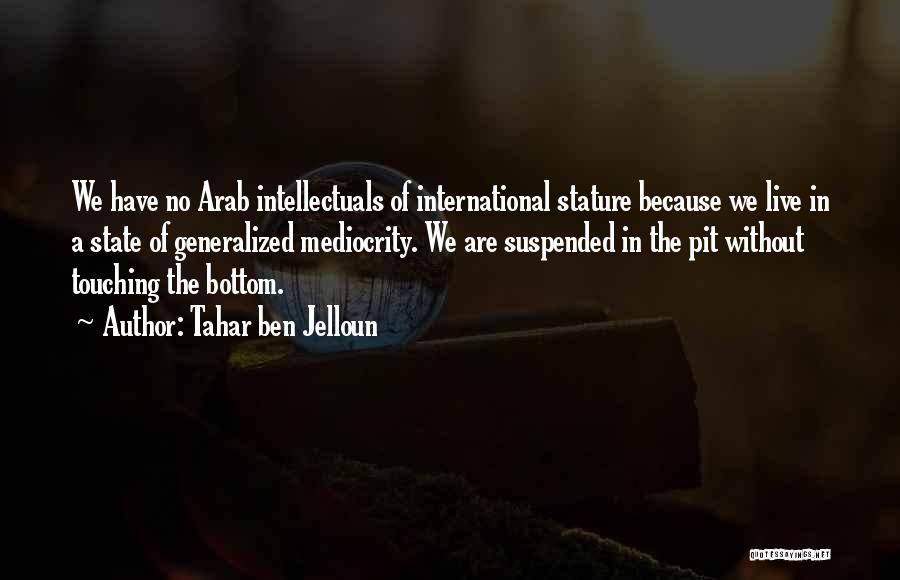 Tahar Ben Jelloun Quotes: We Have No Arab Intellectuals Of International Stature Because We Live In A State Of Generalized Mediocrity. We Are Suspended