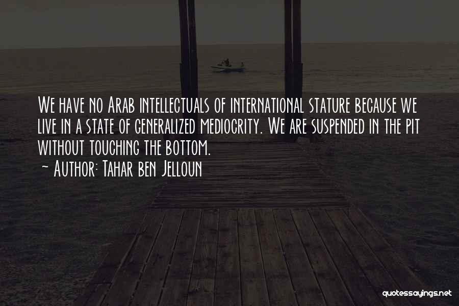 Tahar Ben Jelloun Quotes: We Have No Arab Intellectuals Of International Stature Because We Live In A State Of Generalized Mediocrity. We Are Suspended