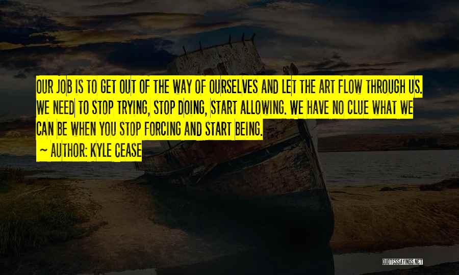 Kyle Cease Quotes: Our Job Is To Get Out Of The Way Of Ourselves And Let The Art Flow Through Us. We Need