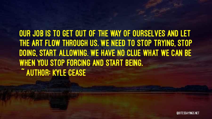 Kyle Cease Quotes: Our Job Is To Get Out Of The Way Of Ourselves And Let The Art Flow Through Us. We Need