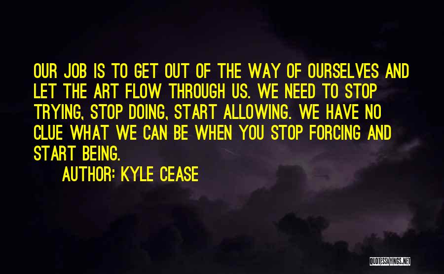 Kyle Cease Quotes: Our Job Is To Get Out Of The Way Of Ourselves And Let The Art Flow Through Us. We Need