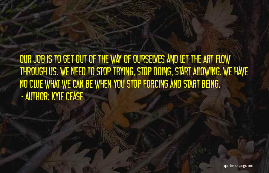 Kyle Cease Quotes: Our Job Is To Get Out Of The Way Of Ourselves And Let The Art Flow Through Us. We Need