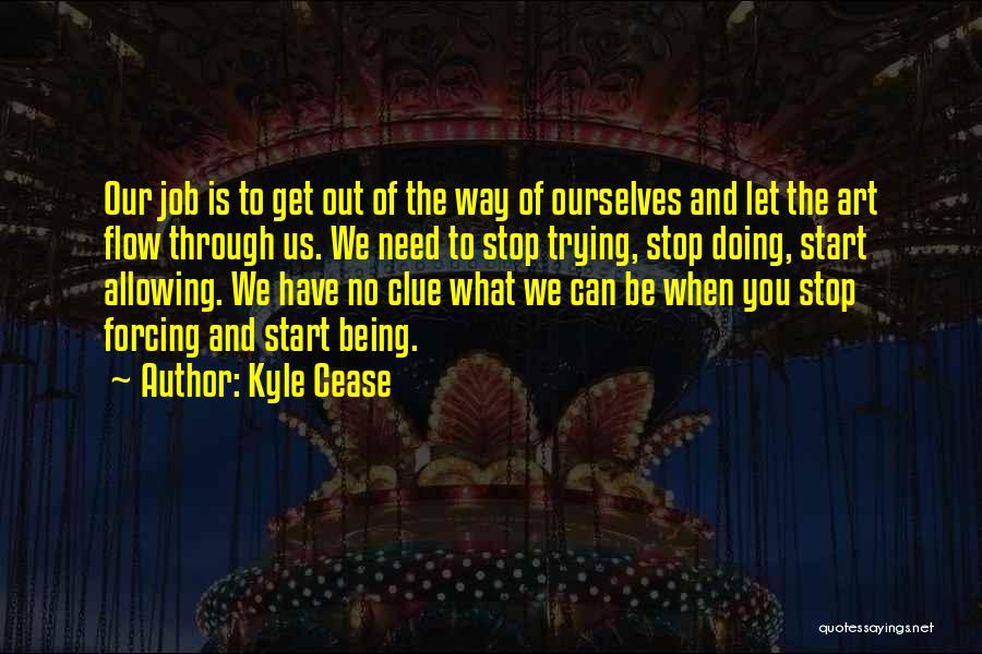 Kyle Cease Quotes: Our Job Is To Get Out Of The Way Of Ourselves And Let The Art Flow Through Us. We Need