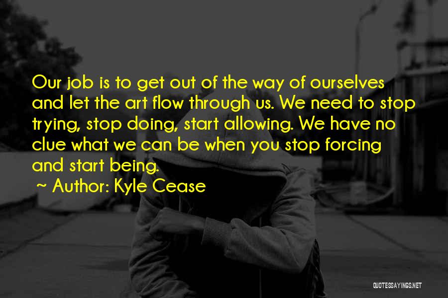 Kyle Cease Quotes: Our Job Is To Get Out Of The Way Of Ourselves And Let The Art Flow Through Us. We Need