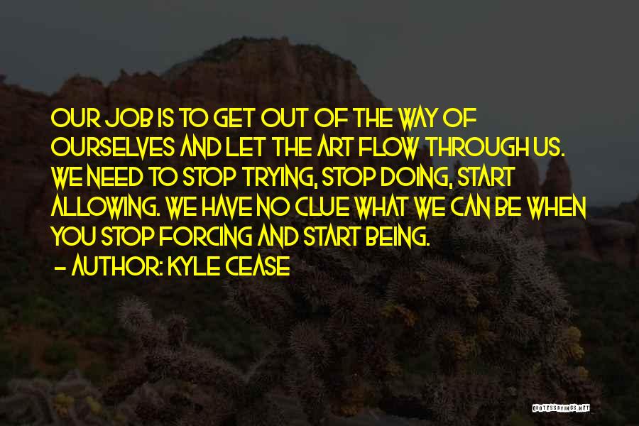 Kyle Cease Quotes: Our Job Is To Get Out Of The Way Of Ourselves And Let The Art Flow Through Us. We Need