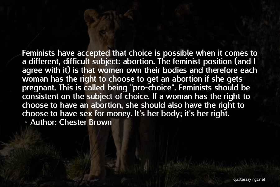 Chester Brown Quotes: Feminists Have Accepted That Choice Is Possible When It Comes To A Different, Difficult Subject: Abortion. The Feminist Position (and