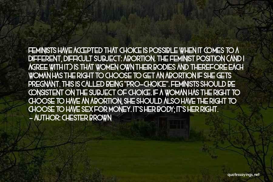 Chester Brown Quotes: Feminists Have Accepted That Choice Is Possible When It Comes To A Different, Difficult Subject: Abortion. The Feminist Position (and