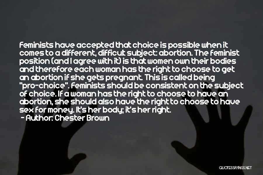 Chester Brown Quotes: Feminists Have Accepted That Choice Is Possible When It Comes To A Different, Difficult Subject: Abortion. The Feminist Position (and