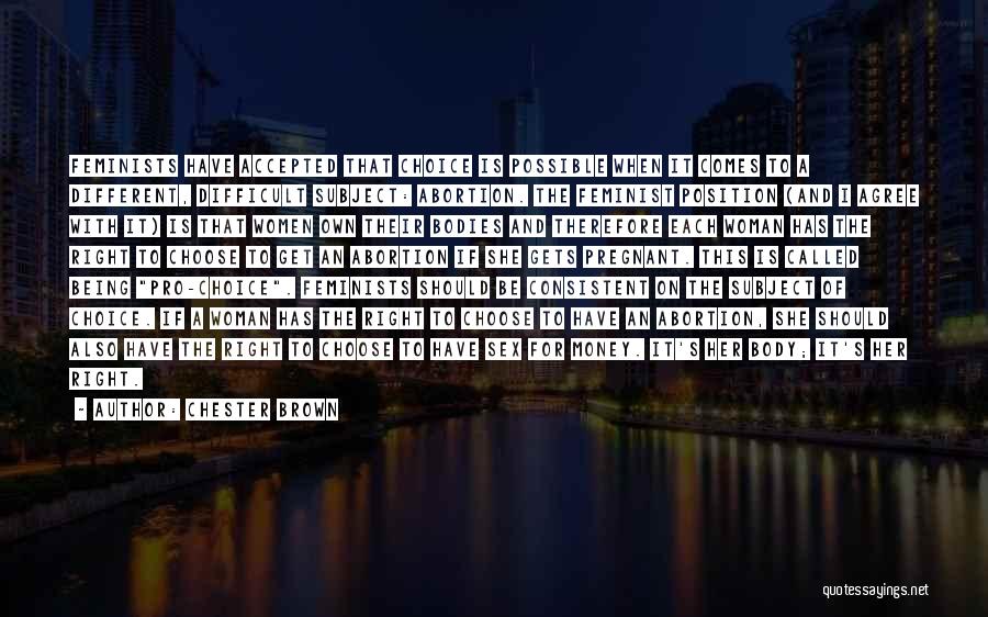 Chester Brown Quotes: Feminists Have Accepted That Choice Is Possible When It Comes To A Different, Difficult Subject: Abortion. The Feminist Position (and