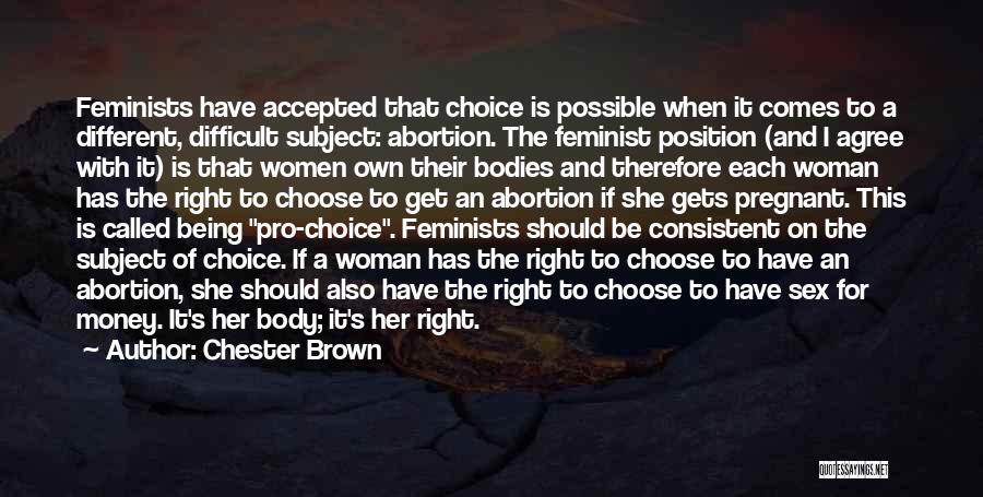 Chester Brown Quotes: Feminists Have Accepted That Choice Is Possible When It Comes To A Different, Difficult Subject: Abortion. The Feminist Position (and