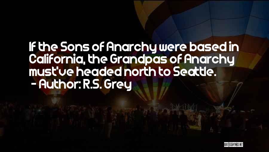 R.S. Grey Quotes: If The Sons Of Anarchy Were Based In California, The Grandpas Of Anarchy Must've Headed North To Seattle.