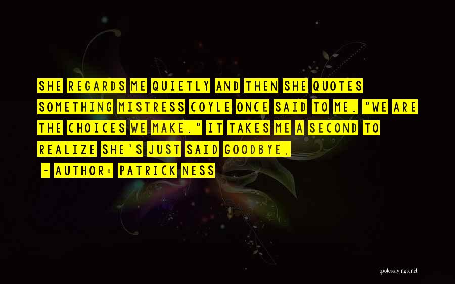 Patrick Ness Quotes: She Regards Me Quietly And Then She Quotes Something Mistress Coyle Once Said To Me. We Are The Choices We