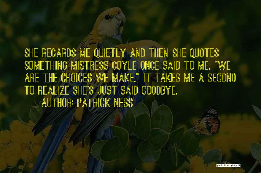 Patrick Ness Quotes: She Regards Me Quietly And Then She Quotes Something Mistress Coyle Once Said To Me. We Are The Choices We