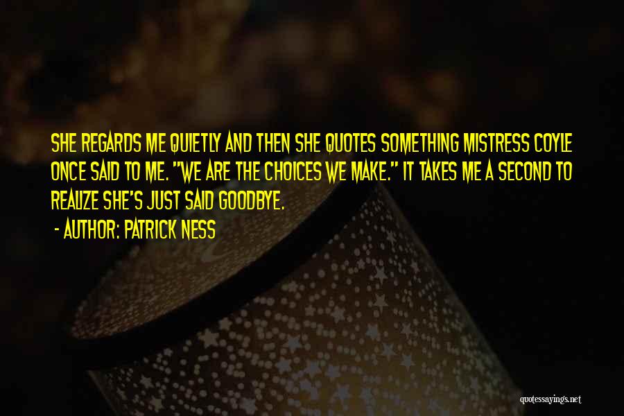 Patrick Ness Quotes: She Regards Me Quietly And Then She Quotes Something Mistress Coyle Once Said To Me. We Are The Choices We