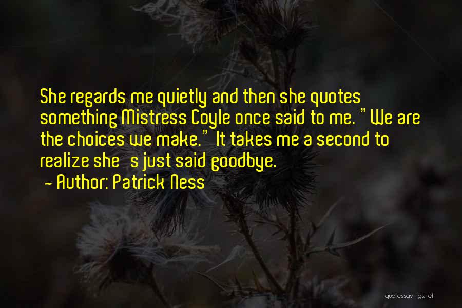 Patrick Ness Quotes: She Regards Me Quietly And Then She Quotes Something Mistress Coyle Once Said To Me. We Are The Choices We