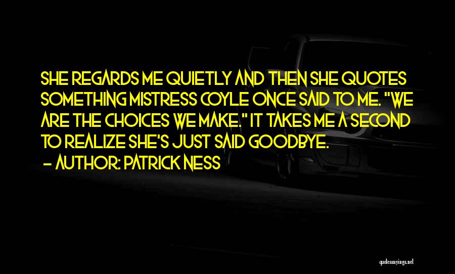 Patrick Ness Quotes: She Regards Me Quietly And Then She Quotes Something Mistress Coyle Once Said To Me. We Are The Choices We