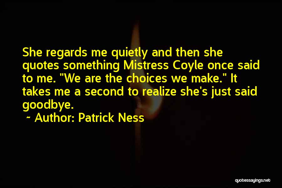 Patrick Ness Quotes: She Regards Me Quietly And Then She Quotes Something Mistress Coyle Once Said To Me. We Are The Choices We
