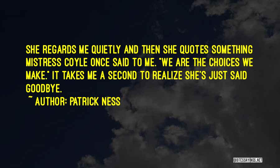 Patrick Ness Quotes: She Regards Me Quietly And Then She Quotes Something Mistress Coyle Once Said To Me. We Are The Choices We