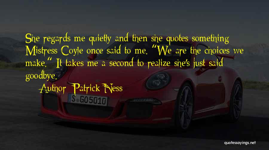 Patrick Ness Quotes: She Regards Me Quietly And Then She Quotes Something Mistress Coyle Once Said To Me. We Are The Choices We