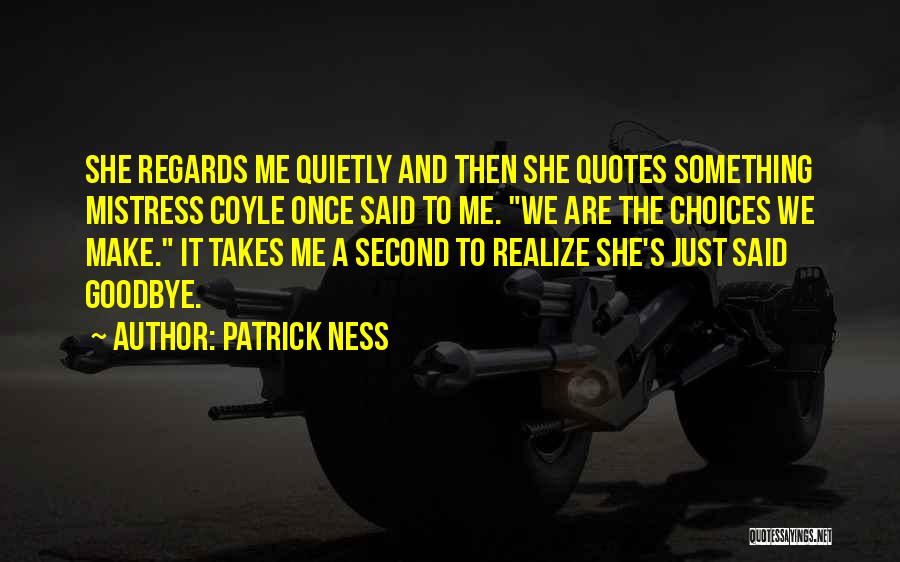 Patrick Ness Quotes: She Regards Me Quietly And Then She Quotes Something Mistress Coyle Once Said To Me. We Are The Choices We
