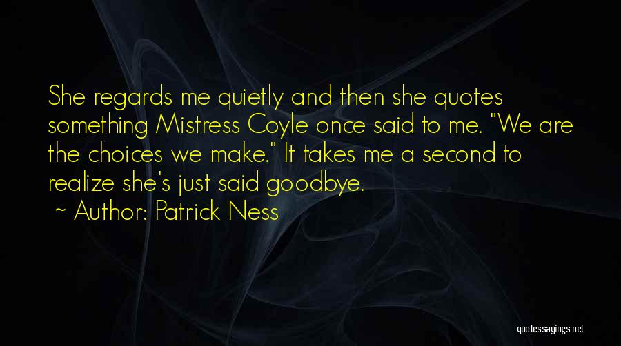 Patrick Ness Quotes: She Regards Me Quietly And Then She Quotes Something Mistress Coyle Once Said To Me. We Are The Choices We