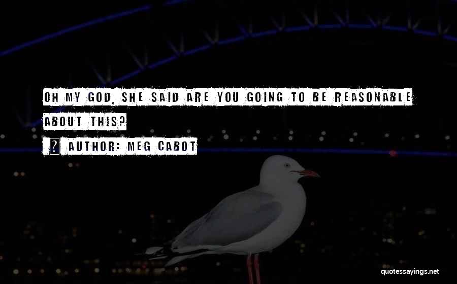 Meg Cabot Quotes: Oh My God, She Said Are You Going To Be Reasonable About This?