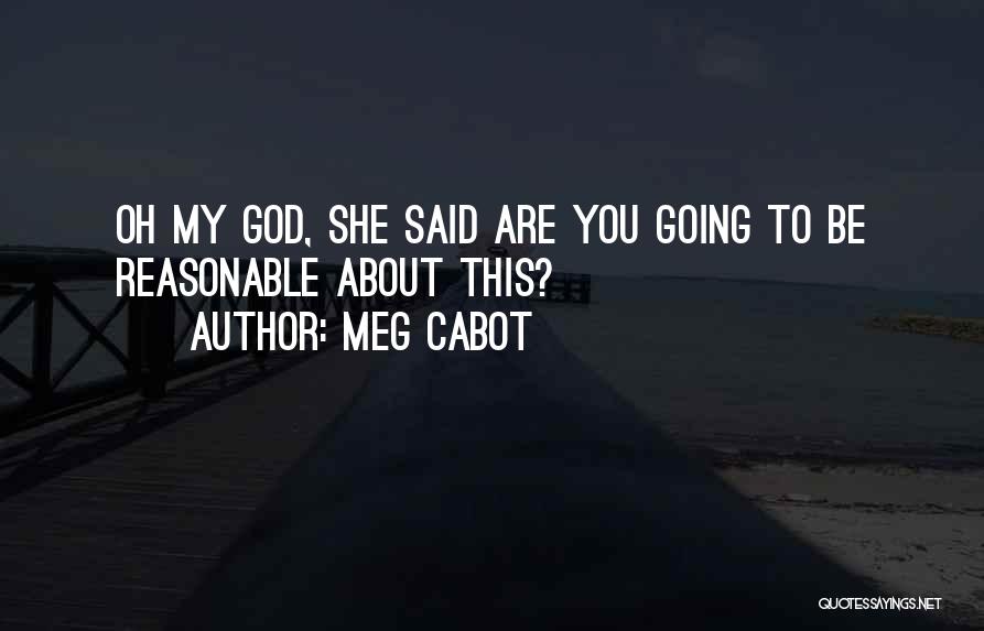 Meg Cabot Quotes: Oh My God, She Said Are You Going To Be Reasonable About This?
