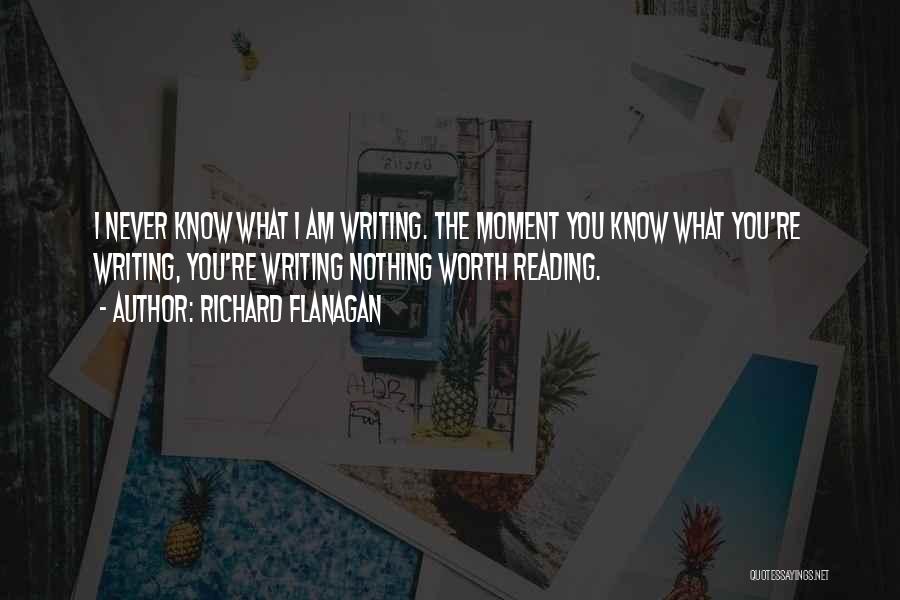 Richard Flanagan Quotes: I Never Know What I Am Writing. The Moment You Know What You're Writing, You're Writing Nothing Worth Reading.