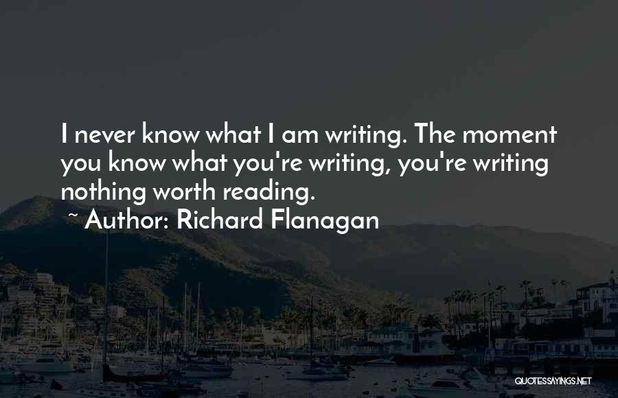 Richard Flanagan Quotes: I Never Know What I Am Writing. The Moment You Know What You're Writing, You're Writing Nothing Worth Reading.