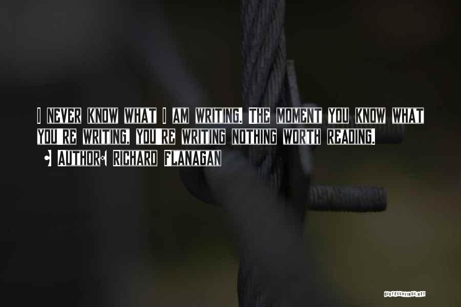 Richard Flanagan Quotes: I Never Know What I Am Writing. The Moment You Know What You're Writing, You're Writing Nothing Worth Reading.