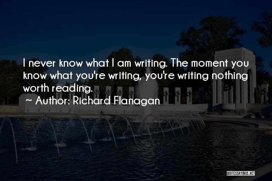 Richard Flanagan Quotes: I Never Know What I Am Writing. The Moment You Know What You're Writing, You're Writing Nothing Worth Reading.