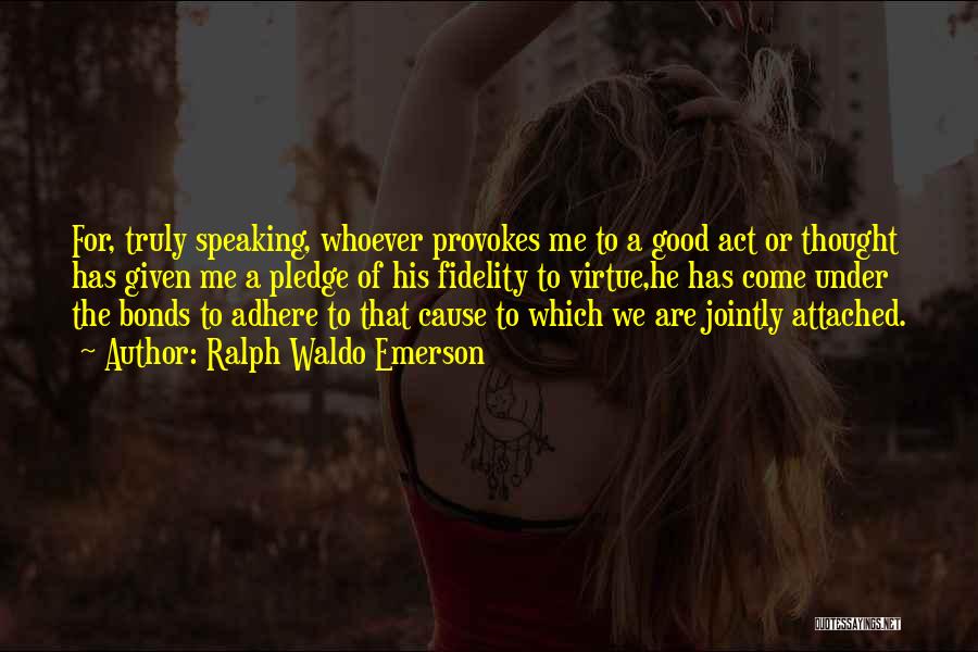 Ralph Waldo Emerson Quotes: For, Truly Speaking, Whoever Provokes Me To A Good Act Or Thought Has Given Me A Pledge Of His Fidelity