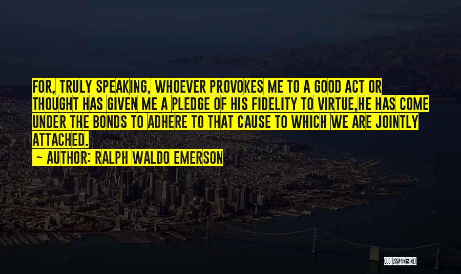 Ralph Waldo Emerson Quotes: For, Truly Speaking, Whoever Provokes Me To A Good Act Or Thought Has Given Me A Pledge Of His Fidelity