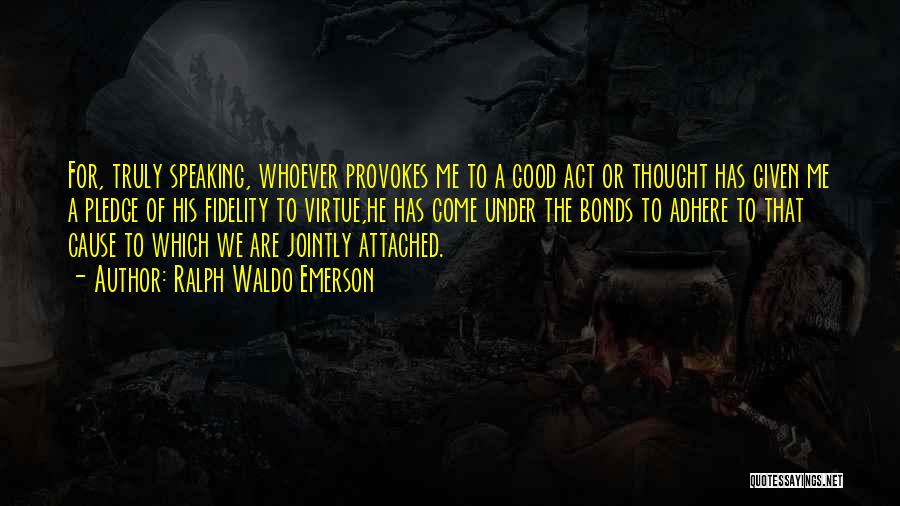 Ralph Waldo Emerson Quotes: For, Truly Speaking, Whoever Provokes Me To A Good Act Or Thought Has Given Me A Pledge Of His Fidelity