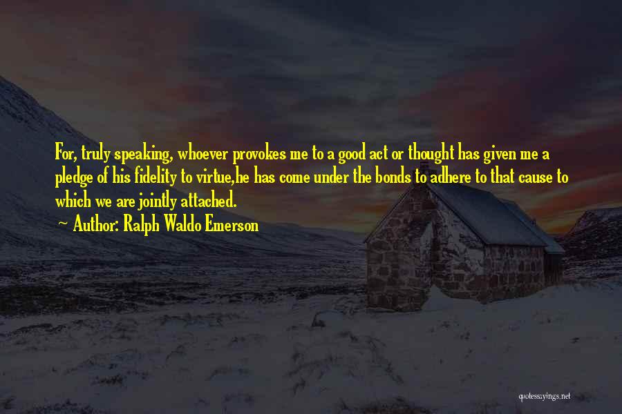 Ralph Waldo Emerson Quotes: For, Truly Speaking, Whoever Provokes Me To A Good Act Or Thought Has Given Me A Pledge Of His Fidelity