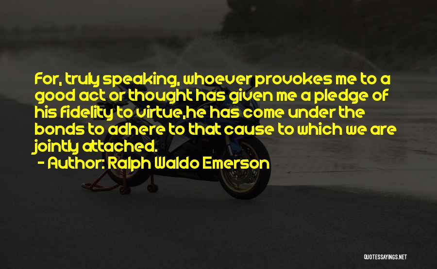 Ralph Waldo Emerson Quotes: For, Truly Speaking, Whoever Provokes Me To A Good Act Or Thought Has Given Me A Pledge Of His Fidelity