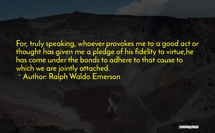Ralph Waldo Emerson Quotes: For, Truly Speaking, Whoever Provokes Me To A Good Act Or Thought Has Given Me A Pledge Of His Fidelity
