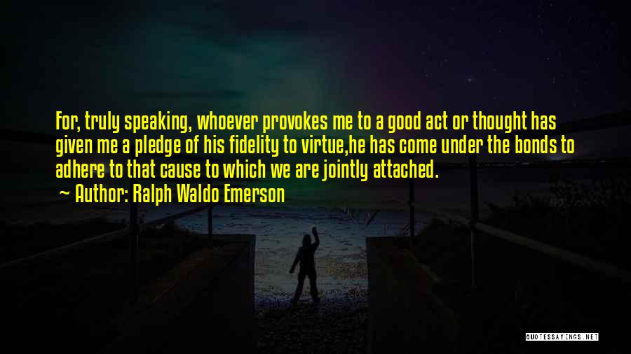 Ralph Waldo Emerson Quotes: For, Truly Speaking, Whoever Provokes Me To A Good Act Or Thought Has Given Me A Pledge Of His Fidelity