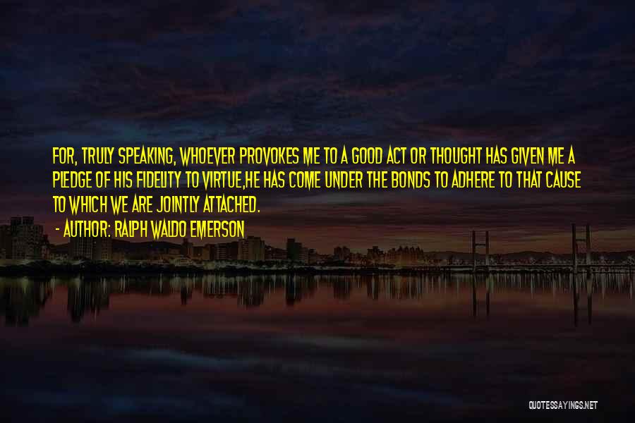 Ralph Waldo Emerson Quotes: For, Truly Speaking, Whoever Provokes Me To A Good Act Or Thought Has Given Me A Pledge Of His Fidelity