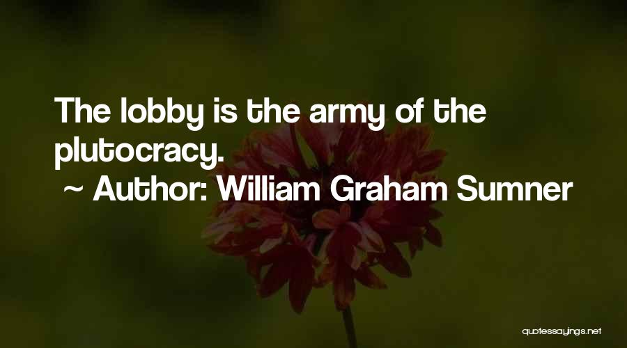 William Graham Sumner Quotes: The Lobby Is The Army Of The Plutocracy.