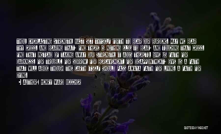 Henry Ward Beecher Quotes: Thou, Everlasting Strength, Hast Set Thyself Forth To Bear Our Burdens. May We Bear Thy Cross, And Bearing That; Find
