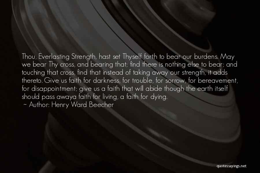 Henry Ward Beecher Quotes: Thou, Everlasting Strength, Hast Set Thyself Forth To Bear Our Burdens. May We Bear Thy Cross, And Bearing That; Find