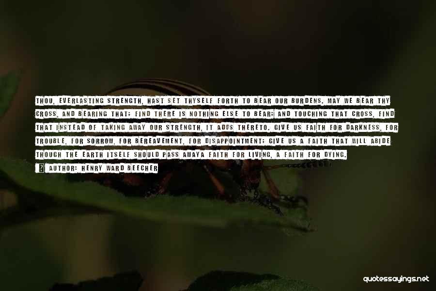 Henry Ward Beecher Quotes: Thou, Everlasting Strength, Hast Set Thyself Forth To Bear Our Burdens. May We Bear Thy Cross, And Bearing That; Find