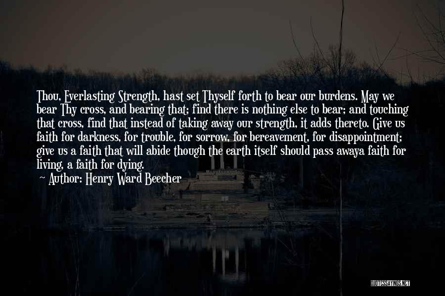 Henry Ward Beecher Quotes: Thou, Everlasting Strength, Hast Set Thyself Forth To Bear Our Burdens. May We Bear Thy Cross, And Bearing That; Find