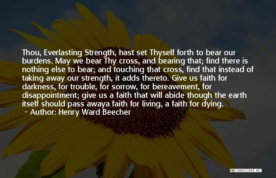 Henry Ward Beecher Quotes: Thou, Everlasting Strength, Hast Set Thyself Forth To Bear Our Burdens. May We Bear Thy Cross, And Bearing That; Find