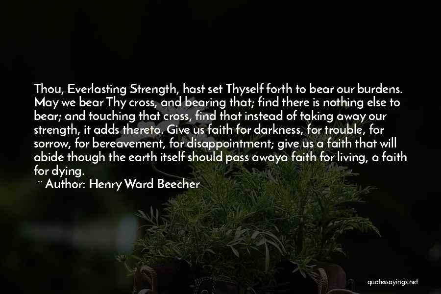 Henry Ward Beecher Quotes: Thou, Everlasting Strength, Hast Set Thyself Forth To Bear Our Burdens. May We Bear Thy Cross, And Bearing That; Find