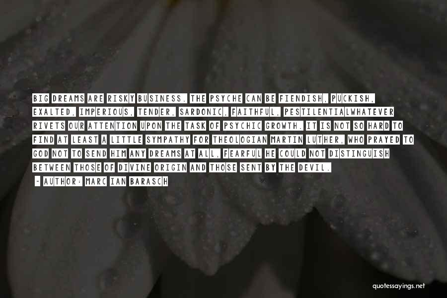 Marc Ian Barasch Quotes: Big Dreams Are Risky Business. The Psyche Can Be Fiendish, Puckish, Exalted, Imperious, Tender, Sardonic, Faithful, Pestilentialwhatever Rivets Our Attention