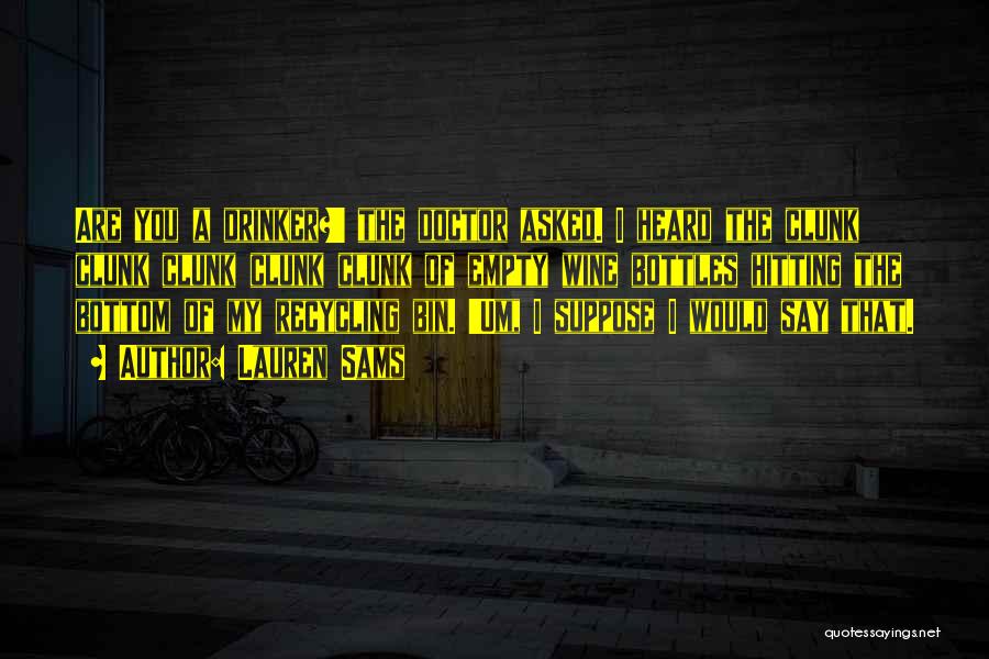 Lauren Sams Quotes: Are You A Drinker?' The Doctor Asked. I Heard The Clunk Clunk Clunk Clunk Clunk Of Empty Wine Bottles Hitting