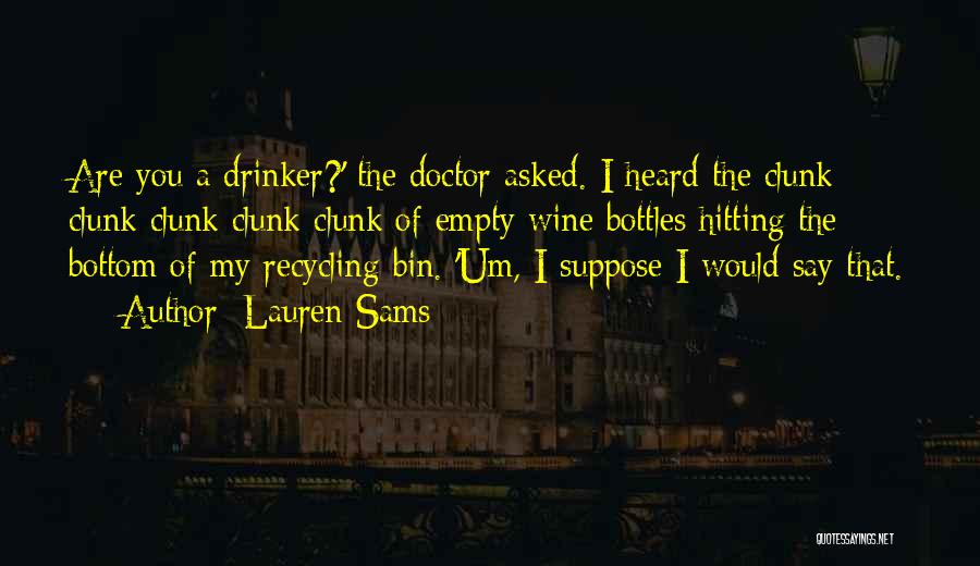 Lauren Sams Quotes: Are You A Drinker?' The Doctor Asked. I Heard The Clunk Clunk Clunk Clunk Clunk Of Empty Wine Bottles Hitting