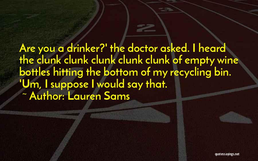 Lauren Sams Quotes: Are You A Drinker?' The Doctor Asked. I Heard The Clunk Clunk Clunk Clunk Clunk Of Empty Wine Bottles Hitting